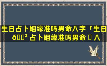 生日占卜姻缘准吗男命八字「生日 🌲 占卜姻缘准吗男命 ☘ 八字解析」